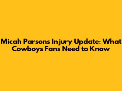 Micah Parsons Injury Update: What Cowboys Fans Need to Know
