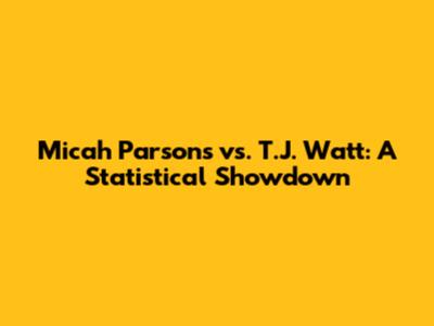 Micah Parsons vs. T.J. Watt: A Statistical Showdown
