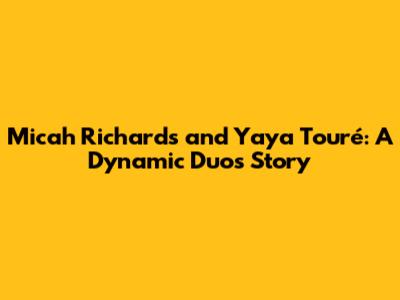 Micah Richards and Yaya Touré: A Dynamic Duo's Story