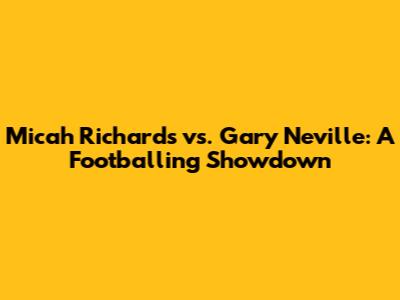 Micah Richards vs. Gary Neville: A Footballing Showdown