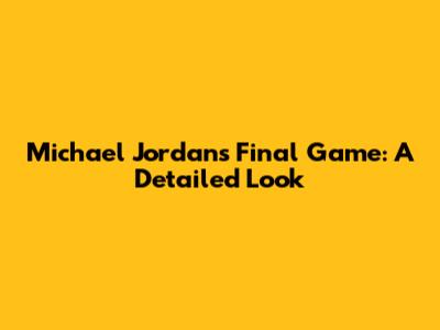 Michael Jordan's Final Game: A Detailed Look
