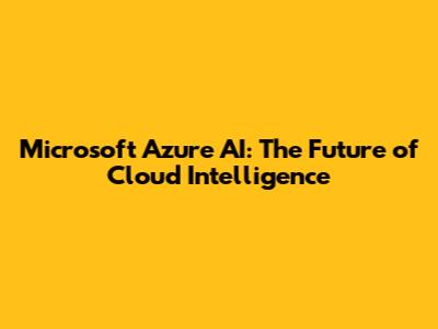Microsoft Azure AI: The Future of Cloud Intelligence