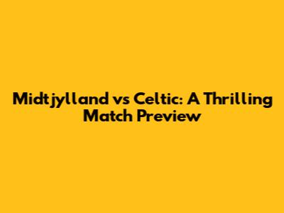 Midtjylland vs Celtic: A Thrilling Match Preview