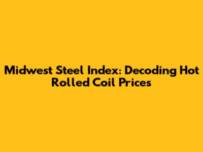 Midwest Steel Index: Decoding Hot Rolled Coil Prices