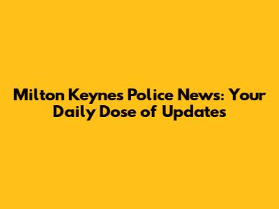 Milton Keynes Police News: Your Daily Dose of Updates
