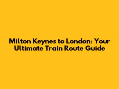 Milton Keynes to London: Your Ultimate Train Route Guide