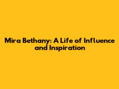 Mira Bethany: A Life of Influence and Inspiration