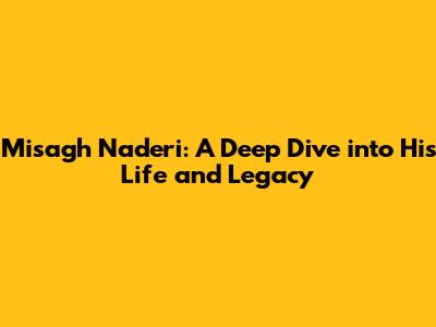 Misagh Naderi: A Deep Dive into His Life and Legacy