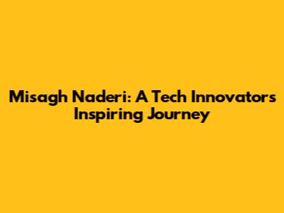 Misagh Naderi: A Tech Innovator's Inspiring Journey