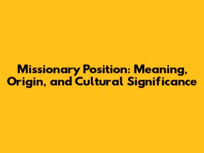 Missionary Position: Meaning, Origin, and Cultural Significance