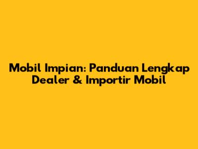 Mobil Impian: Panduan Lengkap Dealer & Importir Mobil