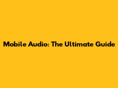 Mobile Audio: The Ultimate Guide
