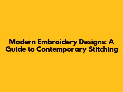 Modern Embroidery Designs: A Guide to Contemporary Stitching
