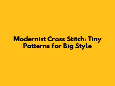 Modernist Cross Stitch: Tiny Patterns for Big Style