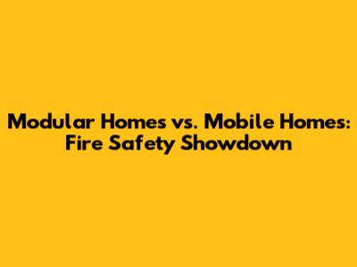 Modular Homes vs. Mobile Homes: Fire Safety Showdown