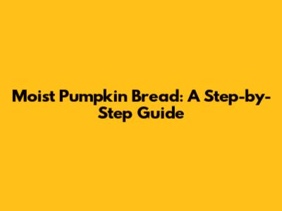 Moist Pumpkin Bread: A Step-by-Step Guide