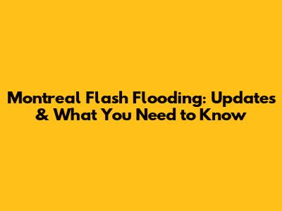 Montreal Flash Flooding: Updates & What You Need to Know