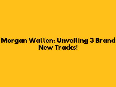 Morgan Wallen: Unveiling 3 Brand New Tracks!