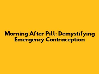 Morning After Pill: Demystifying Emergency Contraception