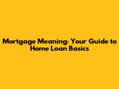 Mortgage Meaning: Your Guide to Home Loan Basics