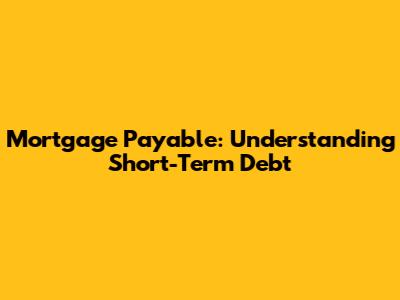 Mortgage Payable: Understanding Short-Term Debt