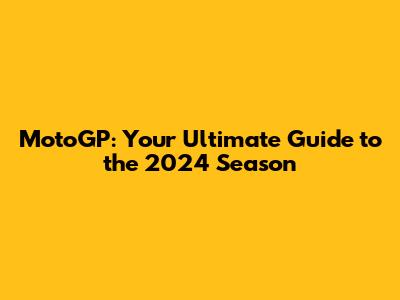 MotoGP: Your Ultimate Guide to the 2024 Season