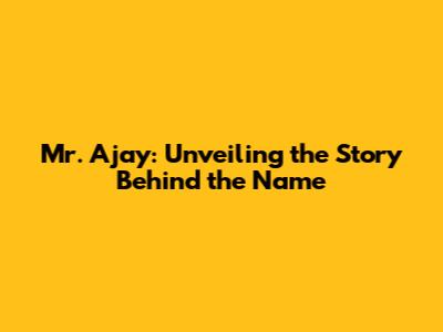 Mr. Ajay: Unveiling the Story Behind the Name