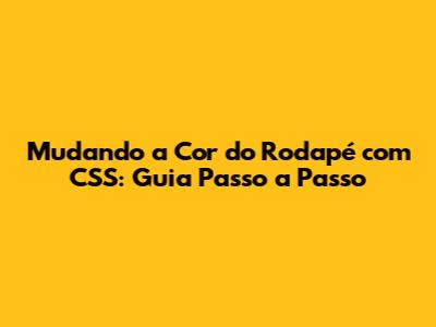 Mudando a Cor do Rodapé com CSS: Guia Passo a Passo