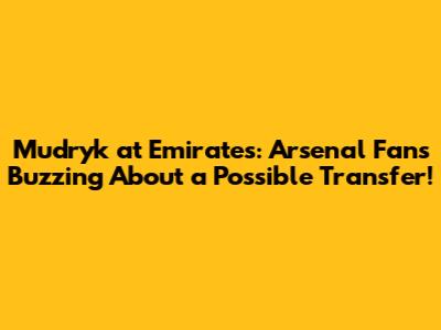 Mudryk at Emirates: Arsenal Fans Buzzing About a Possible Transfer!