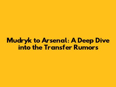 Mudryk to Arsenal: A Deep Dive into the Transfer Rumors