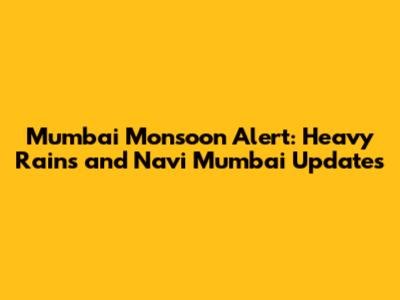 Mumbai Monsoon Alert: Heavy Rains and Navi Mumbai Updates