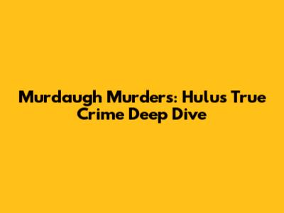 Murdaugh Murders: Hulu's True Crime Deep Dive