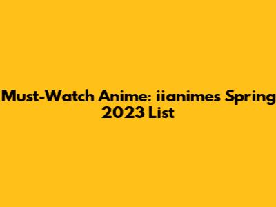 Must-Watch Anime: iianime's Spring 2023 List