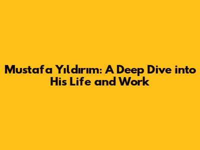 Mustafa Yıldırım: A Deep Dive into His Life and Work
