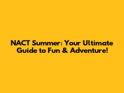 NACT Summer: Your Ultimate Guide to Fun & Adventure!