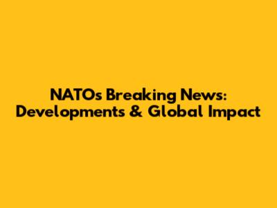NATO's Breaking News: Developments & Global Impact