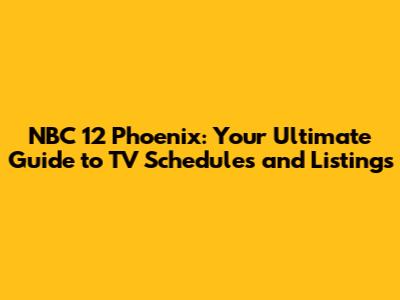 NBC 12 Phoenix: Your Ultimate Guide to TV Schedules and Listings