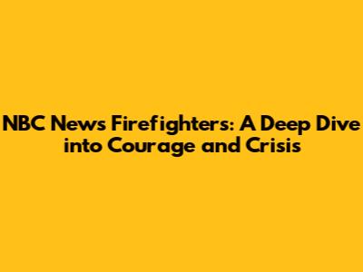 NBC News Firefighters: A Deep Dive into Courage and Crisis