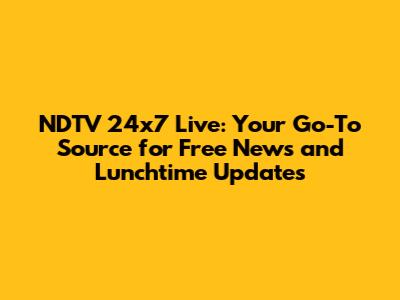 NDTV 24x7 Live: Your Go-To Source for Free News and Lunchtime Updates