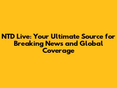 NTD Live: Your Ultimate Source for Breaking News and Global Coverage
