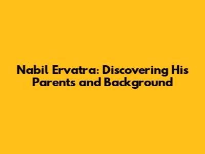 Nabil Ervatra: Discovering His Parents and Background