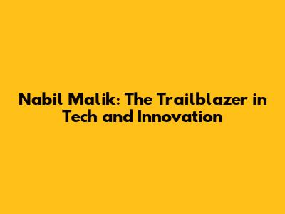 Nabil Malik: The Trailblazer in Tech and Innovation