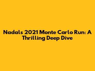 Nadal's 2021 Monte Carlo Run: A Thrilling Deep Dive