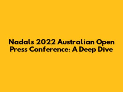 Nadal's 2022 Australian Open Press Conference: A Deep Dive
