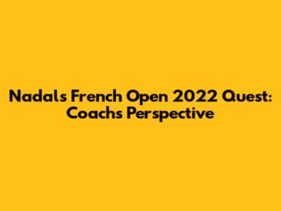 Nadal's French Open 2022 Quest: Coach's Perspective