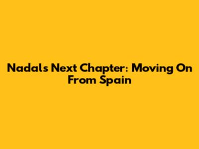 Nadal's Next Chapter: Moving On From Spain