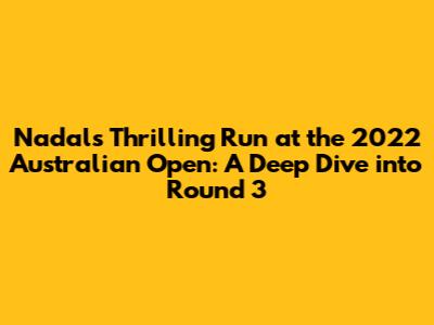 Nadal's Thrilling Run at the 2022 Australian Open: A Deep Dive into Round 3