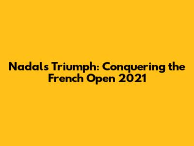 Nadal's Triumph: Conquering the French Open 2021