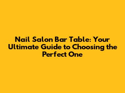 Nail Salon Bar Table: Your Ultimate Guide to Choosing the Perfect One