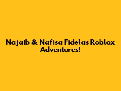 Najaib & Nafisa Fidela's Roblox Adventures!